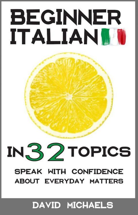 Beginner Italian in 32 Topics. Speak with Confidence About Everyday Matters.(Kobo/電子書)