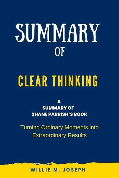 Summary of Clear Thinking By Shane Parrish: Turning Ordinary Moments into Extraordinary Results(Kobo/電子書)