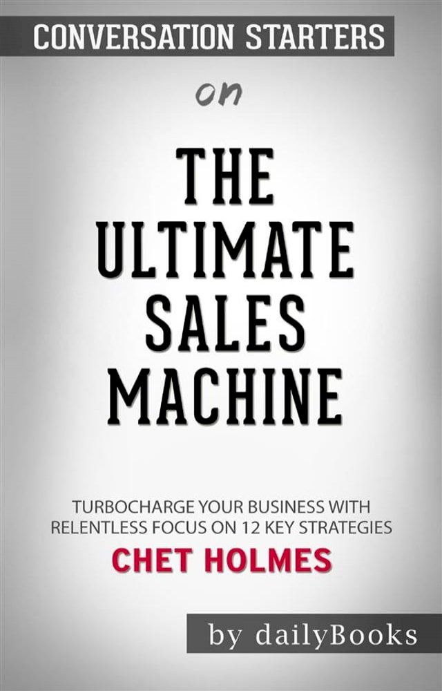  The Ultimate Sales Machine: Turbocharge Your Business with Relentless Focus on 12 Key Strategies by Chet Holmes  Conversation Starters(Kobo/電子書)