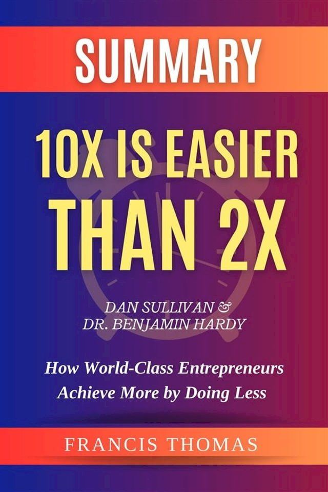  SUMMARY Of 10X Is Easier Than 2X By Dan Sullivan & Dr. Benjamin Hardy:How World-Class Entrepreneurs Achieve More by Doing Less(Kobo/電子書)