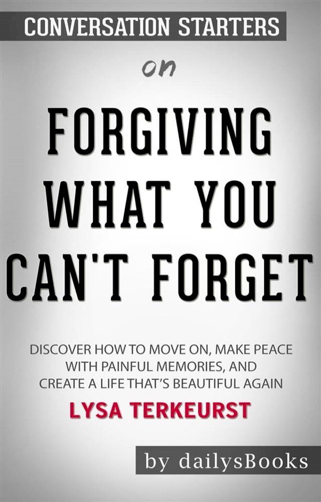  Forgiving What You Can't Forget: Discover How to Move On, Make Peace with Painful Memories, and Create a Life That’s Beautiful Again by Lysa TerKeurst: Conversation Starters(Kobo/電子書)