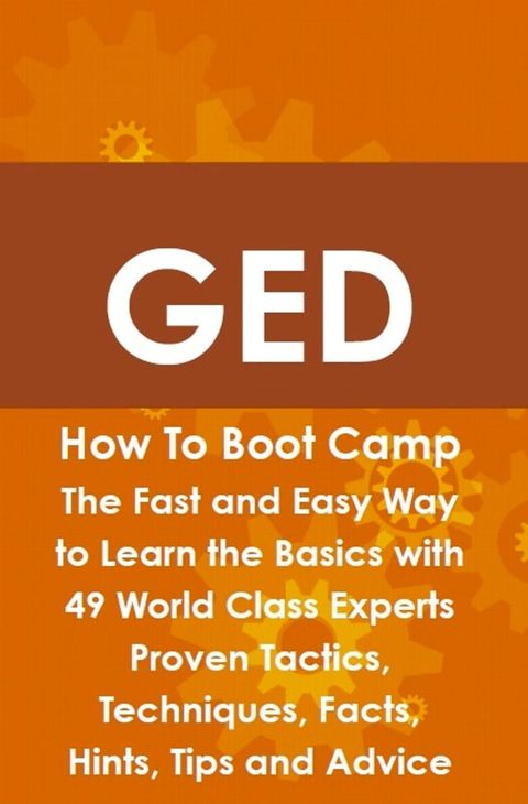 GED How To Boot Camp: The Fast and Easy Way to Learn the Basics with 49 World Class Experts Proven Tactics, Techniques, Facts, Hints, Tips and Advice(Kobo/電子書)