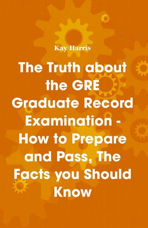 The Truth about the GRE Graduate Record Examination - How to Prepare and Pass, The Facts you Should Know(Kobo/電子書)