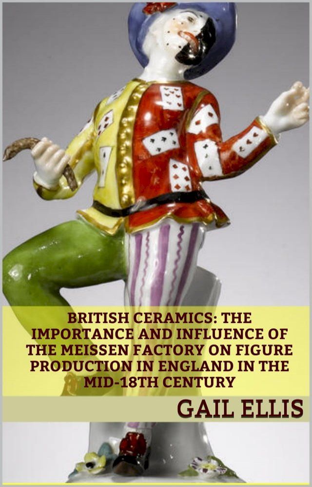  British Ceramics: The Importance and Influence of the Meissen Factory on Figure Production in England in the Mid-18th Century(Kobo/電子書)