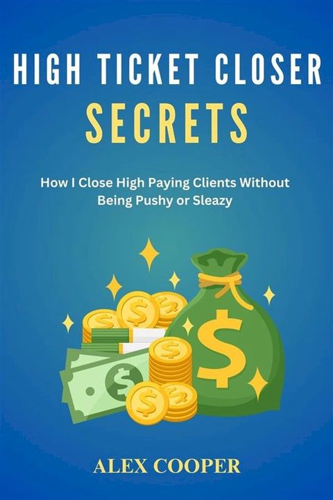 High Ticket Closing Secrets by Alex Cooper:How I Close High Paying Clients Without Being Pushy or Sleazy(Kobo/電子書)