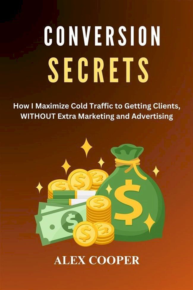  Conversion Secrets by Alex Cooper:Maximizing Cold Traffic to Getting Clients WITHOUT Marketing and Advertising(Kobo/電子書)