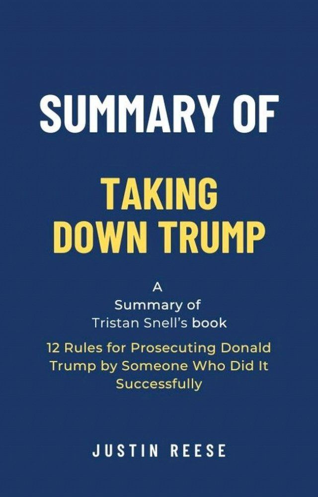  Summary of Taking Down Trump by Tristan Snell: 12 Rules for Prosecuting Donald Trump by Someone Who Did It Successfully(Kobo/電子書)