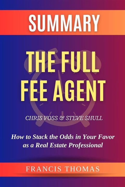 Summary of The Full Fee Agent by Chris Voss and Steve Shull:How to Stack the Odds in Your Favor as a Real Estate Professional(Kobo/電子書)