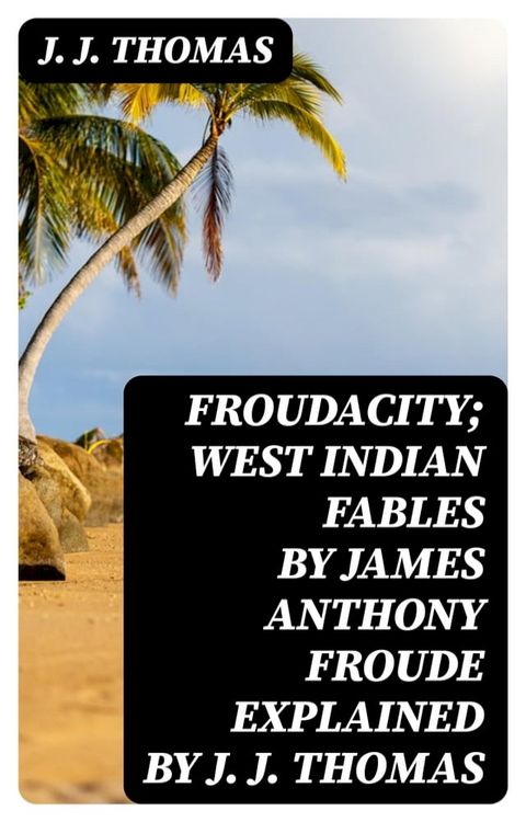 Froudacity; West Indian Fables by James Anthony Froude Explained by J. J. Thomas(Kobo/電子書)