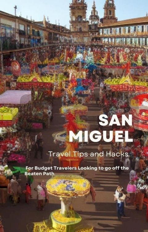 San Miguel Travel Tips and Hacks: For Budget Travelers Looking to go off the Beaten Path(Kobo/電子書)