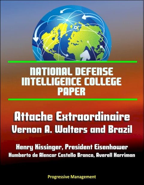 National Defense Intelligence College Paper: Attache Extraordinaire: Vernon A. Walters and Brazil - Henry Kissinger, President Eisenhower, Humberto de Alencar Castello Branco, Averell Harriman(Kobo/電子書)