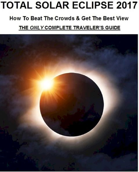 Total Solar Eclipse 2017: How To Beat The Crowds & Get The Best View - The Only Complete Traveler's Guide(Kobo/電子書)