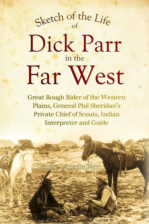 Sketch of the Life of Dick Parr in the Far West, Great Rough Rider of the Western Plains, General Phil Sheridan's Private Chief of Scouts, Indian Interpreter and Guide(Kobo/電子書)