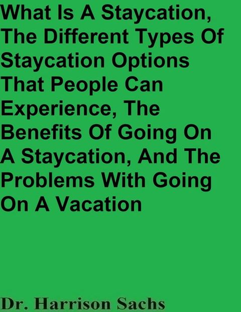 What Is A Staycation, The Different Types Of Staycation Options That People Can Experience, The Benefits Of Going On Staycations, And The Problems With Going On Vacations(Kobo/電子書)