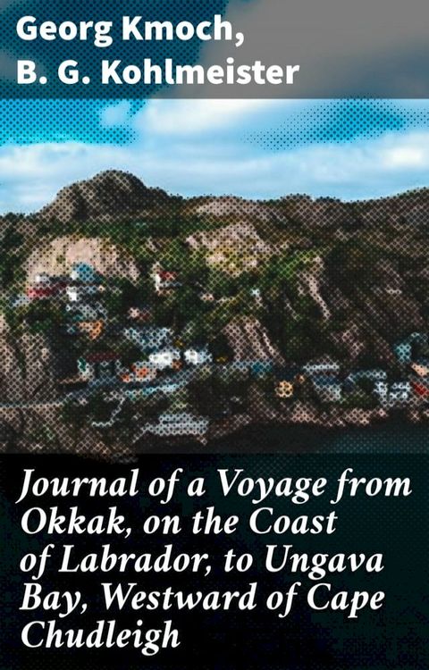 Journal of a Voyage from Okkak, on the Coast of Labrador, to Ungava Bay, Westward of Cape Chudleigh(Kobo/電子書)