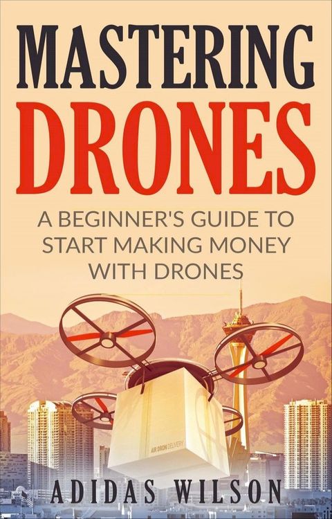 Mastering Drones - A Beginner's Guide To Start Making Money With Drones(Kobo/電子書)