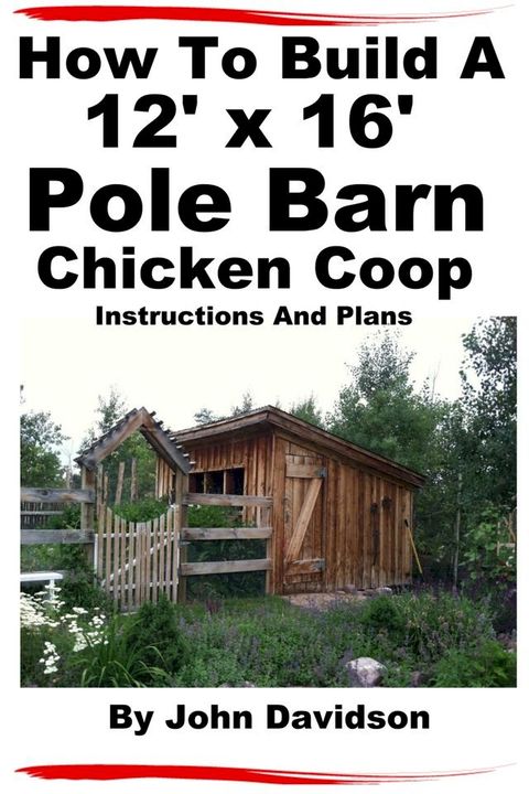 How To Build A 12’ x 16’ Pole Barn Chicken Coop Instructions and Plans(Kobo/電子書)