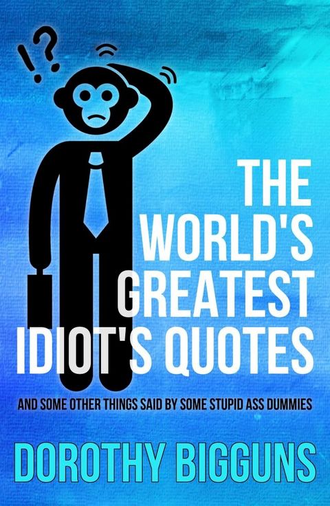 The World's Greatest Idiot's Quotes: And Some Other Things Said By Some Stupid Ass Dummies(Kobo/電子書)