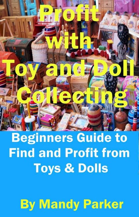 Profit with Toy and Doll Collecting: Beginners Guide to Find and Profit from Toys & Dolls(Kobo/電子書)