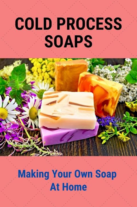 Cold Process Soaps: Making Your Own Soap At Home(Kobo/電子書)