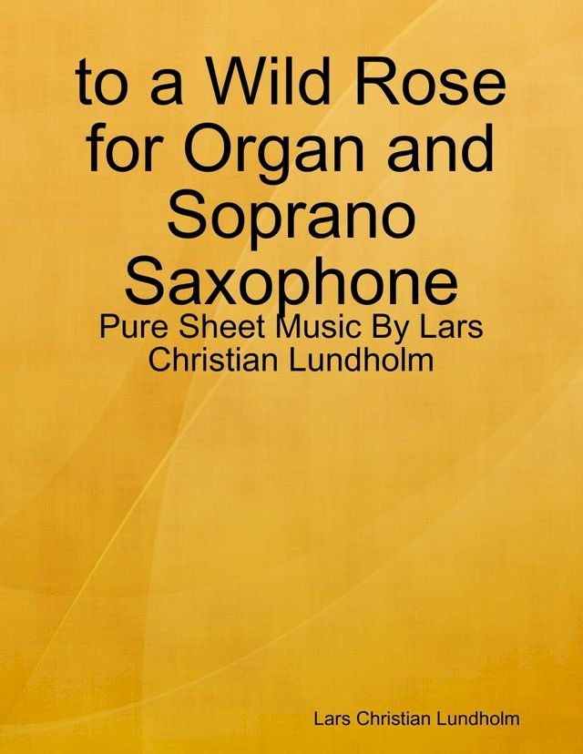  to a Wild Rose for Organ and Soprano Saxophone - Pure Sheet Music By Lars Christian Lundholm(Kobo/電子書)