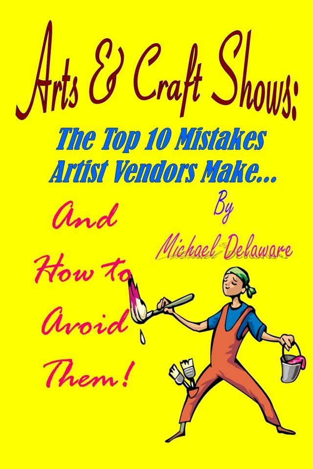  Arts & Crafts Shows: The Top 10 Mistakes Artist Vendors Make... And How to Avoid Them!(Kobo/電子書)