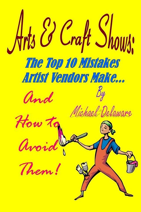 Arts & Crafts Shows: The Top 10 Mistakes Artist Vendors Make... And How to Avoid Them!(Kobo/電子書)