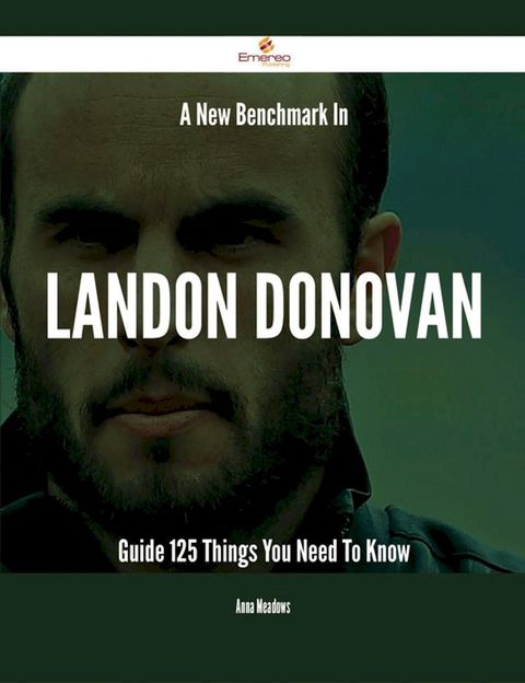 A New Benchmark In Landon Donovan Guide - 125 Things You Need To Know(Kobo/電子書)