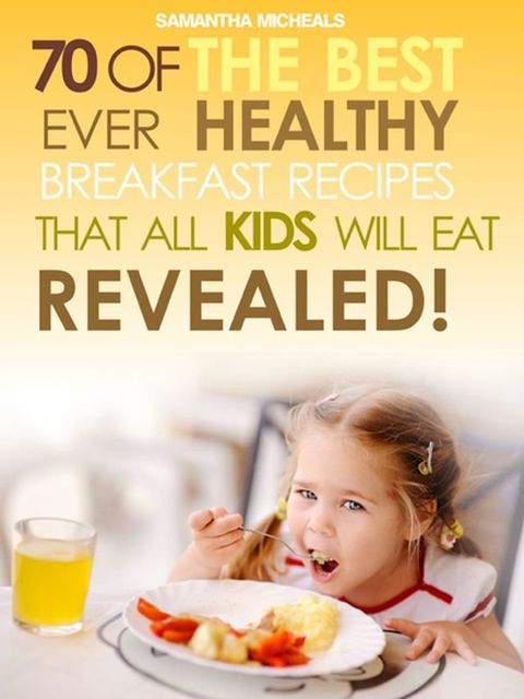 Kids Recipes Books: 70 Of The Best Ever Breakfast Recipes That All Kids Will Eat.....Revealed!(Kobo/電子書)