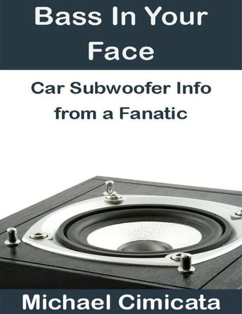 Bass In Your Face: Car Subwoofer Info from a Fanatic(Kobo/電子書)