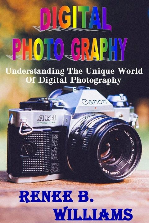 Digital Photography : Understanding The Unique World Of Digital Photography(Kobo/電子書)