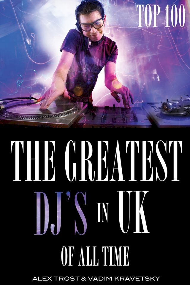  The Greatest DJ's in U.K. of All Time: Top 100(Kobo/電子書)