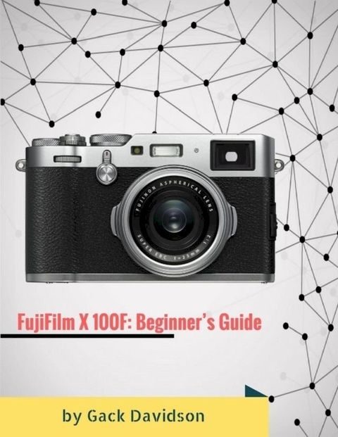 Fujifilm X 100f: Beginner’s Guide(Kobo/電子書)