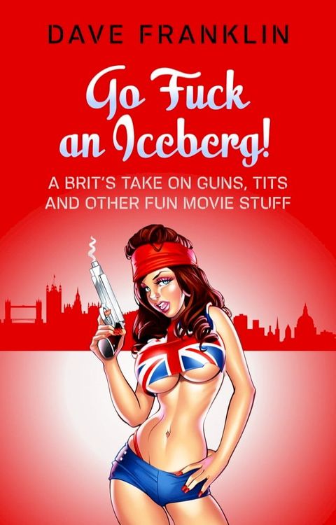 Go Fuck an Iceberg! A Brit's Take on Guns, Tits and Other Fun Movie Stuff(Kobo/電子書)