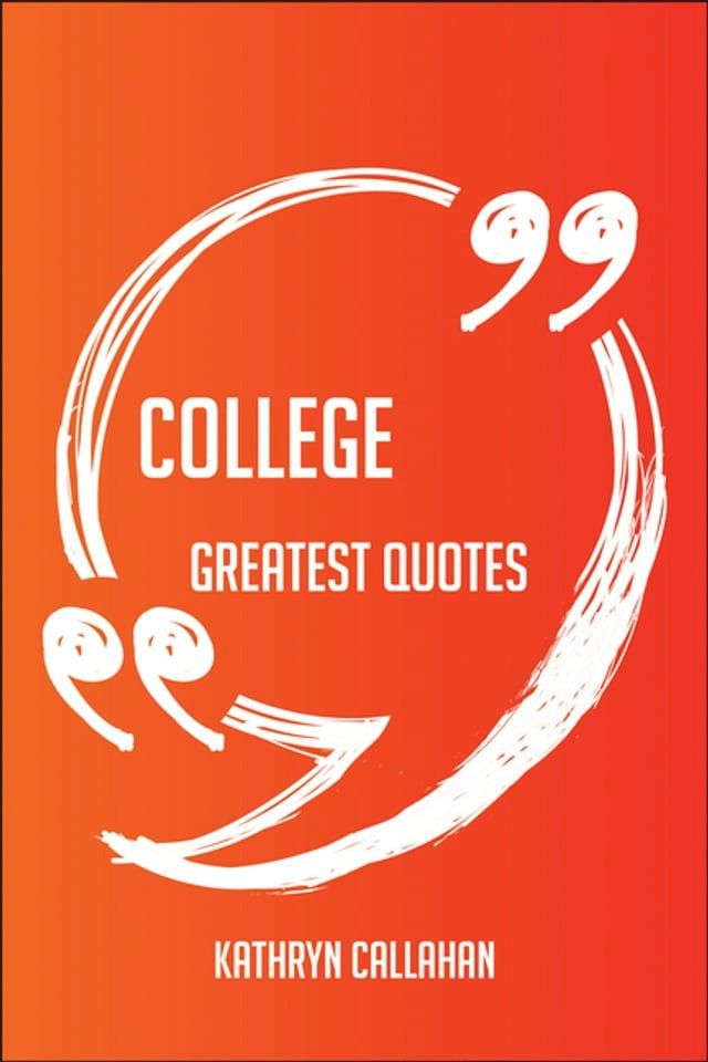  College Greatest Quotes - Quick, Short, Medium Or Long Quotes. Find The Perfect College Quotations For All Occasions - Spicing Up Letters, Speeches, And Everyday Conversations.(Kobo/電子書)