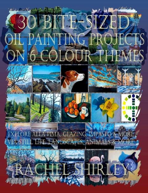 30 Bite-Sized Oil Painting Projects on 6 Colour Themes (3 Books in 1) Explore Alla Prima, Gl...