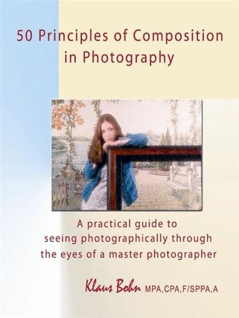 50 Principles Of Composition In Photography: A Practical Guide To Seeing Photographically Through The Eyes Of A Master Photographer(Kobo/電子書)