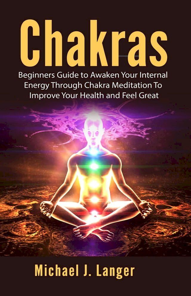  Chakras: Beginners Guide to Awaken Your Internal Energy Through Chakra Meditation To Improve Your Health and Feel Great(Kobo/電子書)