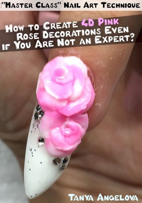 “Master Class” Nail Art Technique: How to Create 4D Pink Rose Decorations Even if You Are Not an Expert?(Kobo/電子書)