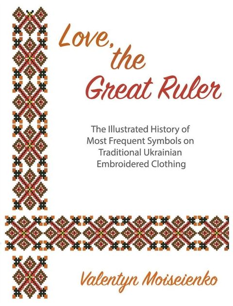 Love, the Great Ruler. The Illustrated History of Most Frequent Symbols on Traditional Ukrainian Embroidered Clothing(Kobo/電子書)