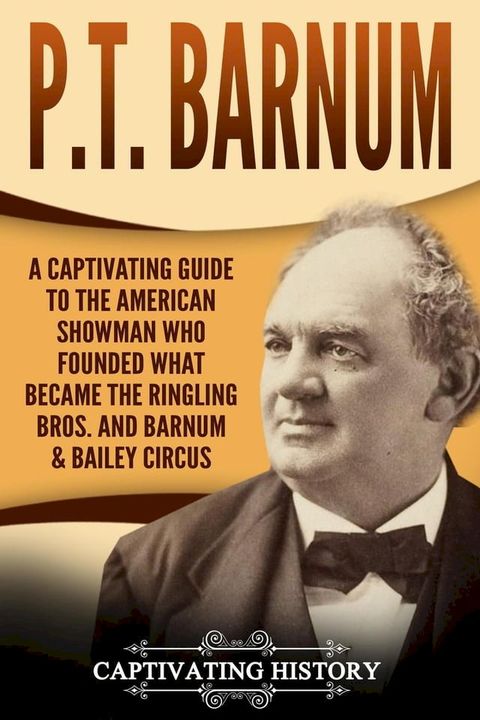 P.T. Barnum: A Captivating Guide to the American Showman Who Founded What Became the Ringling Bros. and Barnum & Bailey Circus(Kobo/電子書)