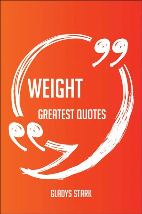 Weight Greatest Quotes - Quick, Short, Medium Or Long Quotes. Find The Perfect Weight Quotations For All Occasions - Spicing Up Letters, Speeches, And Everyday Conversations.(Kobo/電子書)