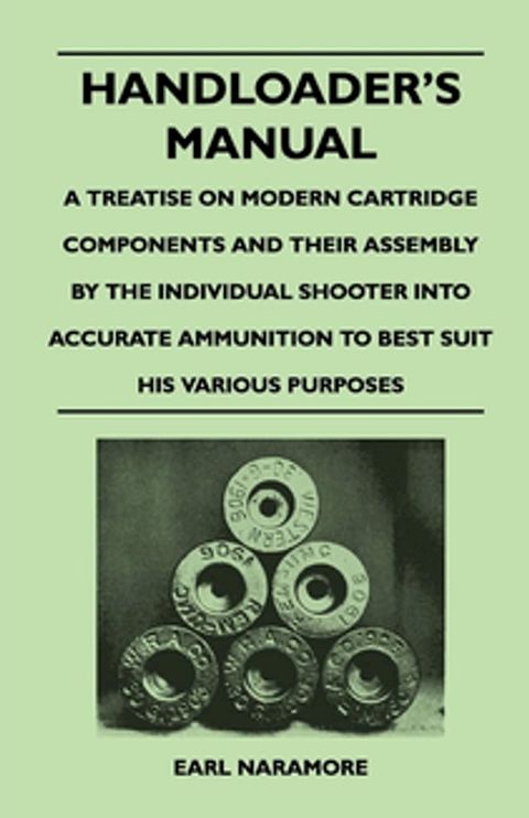 Handloader's Manual - A Treatise on Modern Cartridge Components and Their Assembly by the Individual Shooter Into Accurate Ammunition to Best Suit his Various Purposes(Kobo/電子書)