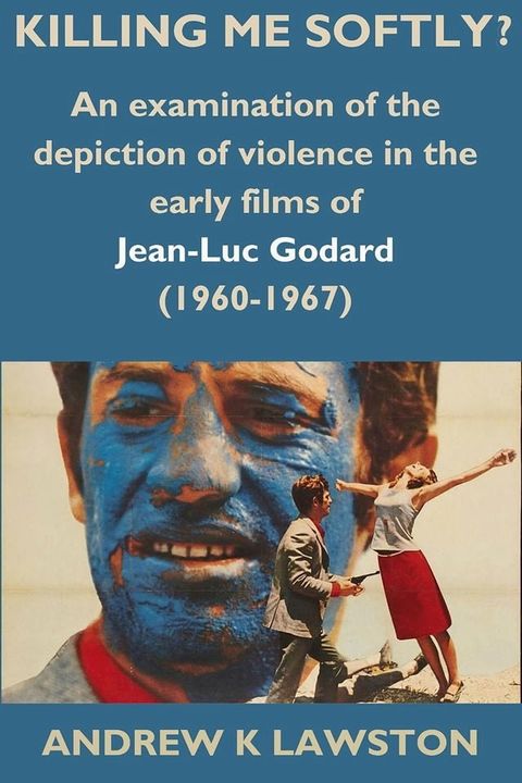 Killing Me Softly?: An Examination of the Depiction of Violence in the Early Films of Jean-Luc Godard (1960-1967)(Kobo/電子書)