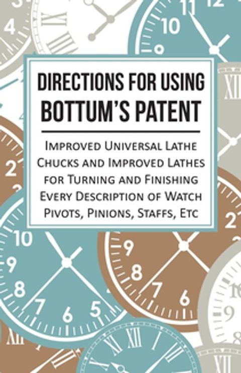 Directions for Using Bottum's Patent Improved Universal Lathe Chucks and Improved Lathes for Turning and Finishing Every Description of Watch Pivots, Pinions, Staffs, Etc(Kobo/電子書)