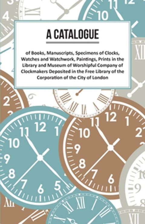 A Catalogue of Books, Manuscripts, Specimens of Clocks, Watches and Watchwork, Paintings, Prints in the Library and Museum of Worshipful Company of Clockmakers(Kobo/電子書)