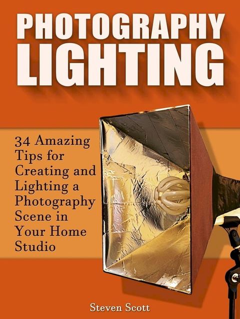 Photography Lighting: 34 Amazing Tips for Creating and Lighting a Photography Scene in Your Home Studio(Kobo/電子書)