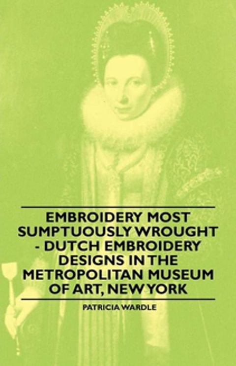 Embroidery Most Sumptuously Wrought - Dutch Embroidery Designs In The Metropolitan Museum of Art, New York(Kobo/電子書)