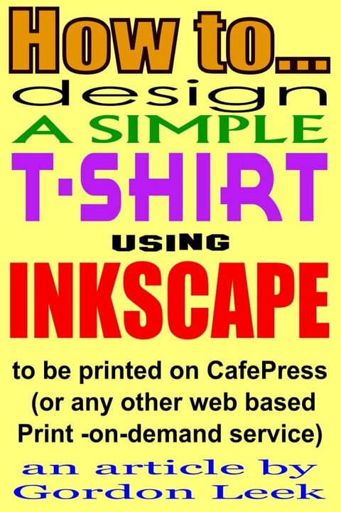 How To Design A T-shirt Using Open-Source Application Inkscape To Be Printed on CafePress Or Any Other Web Based Print-On-Demand Service(Kobo/電子書)