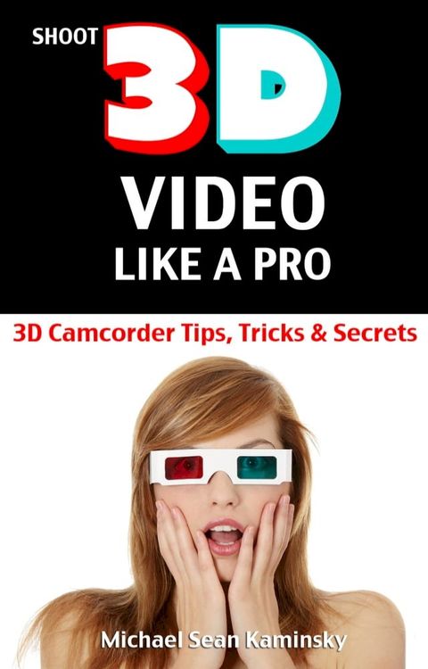 Shoot 3D Video Like a Pro: 3D Camcorder Tips, Tricks & Secrets - the 3D Movie Making Manual They Forgot to Include(Kobo/電子書)